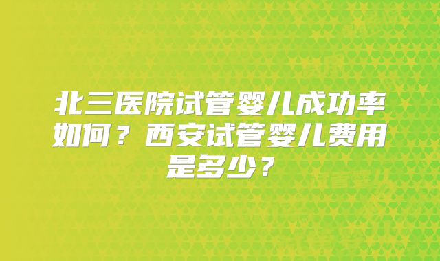 北三医院试管婴儿成功率如何？西安试管婴儿费用是多少？
