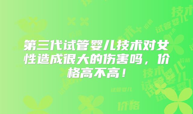 第三代试管婴儿技术对女性造成很大的伤害吗,价格高不高!
