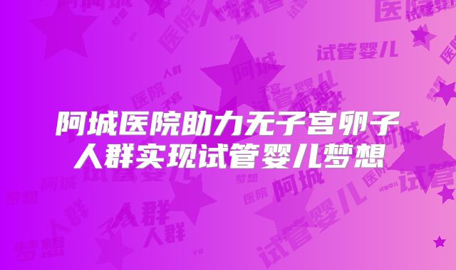 阿城医院助力无子宫卵子人群实现试管婴儿梦想