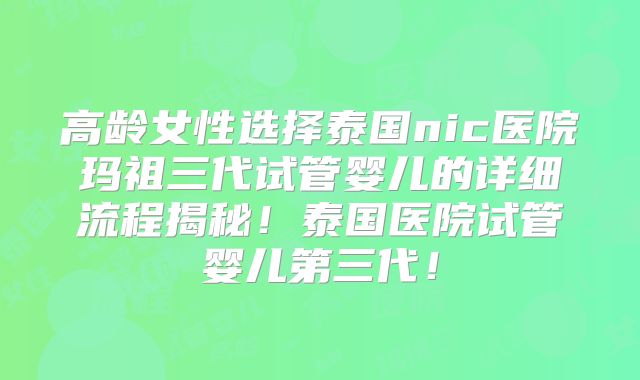 高龄女性选择泰国nic医院玛祖三代试管婴儿的详细流程揭秘！泰国医院试管婴儿第三代！