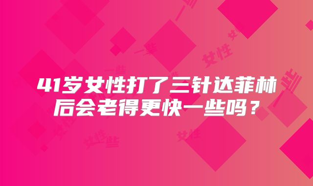 41岁女性打了三针达菲林后会老得更快一些吗？