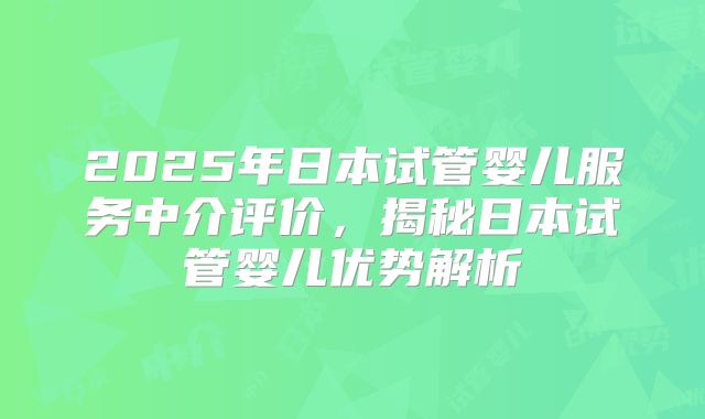 2025年日本试管婴儿服务中介评价，揭秘日本试管婴儿优势解析
