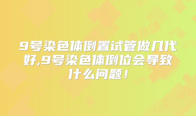 9号染色体倒置试管做几代好,9号染色体倒位会导致什么问题!