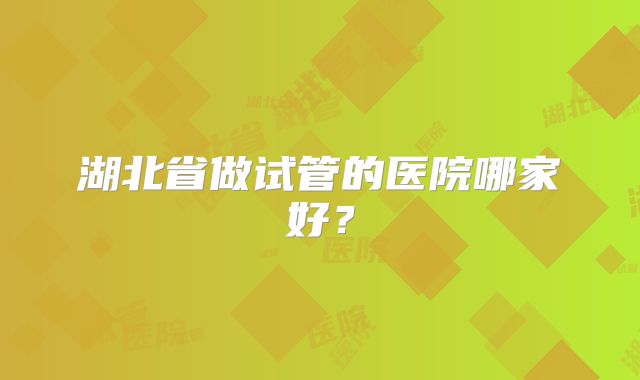 湖北省做试管的医院哪家好?
