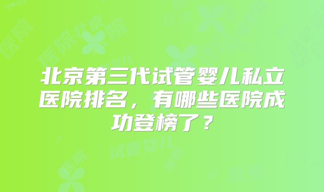 北京第三代试管婴儿私立医院排名，有哪些医院成功登榜了？