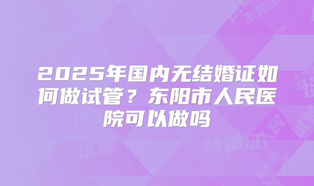2025年国内无结婚证如何做试管?东阳市人民医院可以做吗