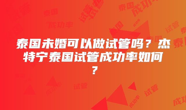 泰国未婚可以做试管吗？杰特宁泰国试管成功率如何？