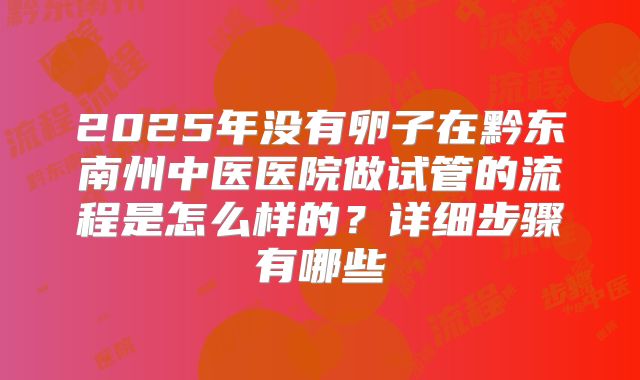 2025年没有卵子在黔东南州中医医院做试管的流程是怎么样的?详细步骤有哪些