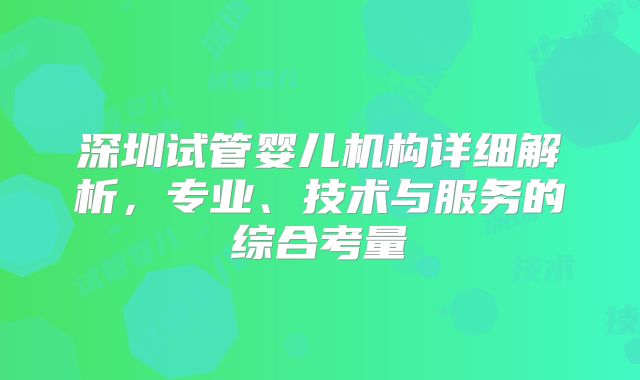 深圳试管婴儿机构详细解析，专业、技术与服务的综合考量