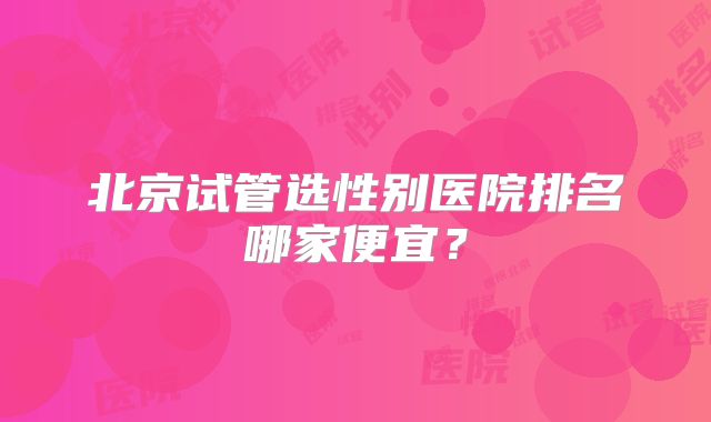 北京试管选性别医院排名哪家便宜?