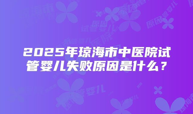 2025年琼海市中医院试管婴儿失败原因是什么？