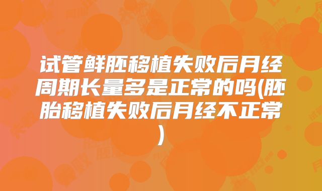 试管鲜胚移植失败后月经周期长量多是正常的吗(胚胎移植失败后月经不正常)