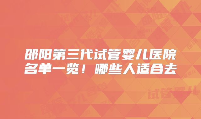 邵阳第三代试管婴儿医院名单一览！哪些人适合去