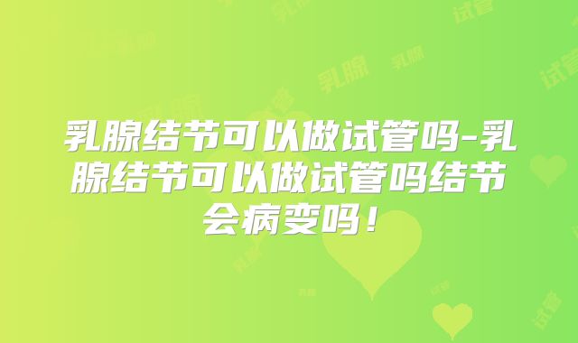 乳腺结节可以做试管吗-乳腺结节可以做试管吗结节会病变吗！