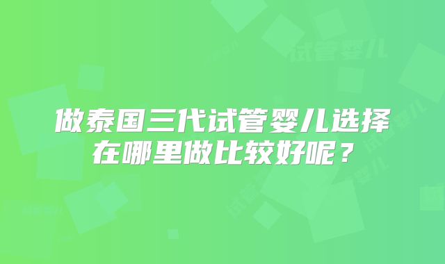 做泰国三代试管婴儿选择在哪里做比较好呢？