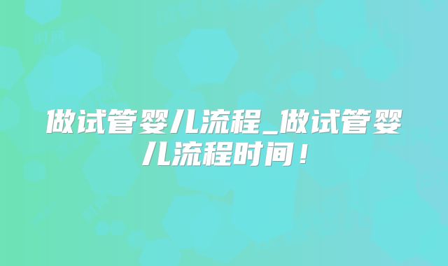 做试管婴儿流程_做试管婴儿流程时间！
