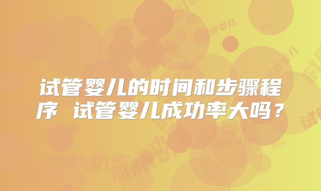 试管婴儿的时间和步骤程序 试管婴儿成功率大吗?