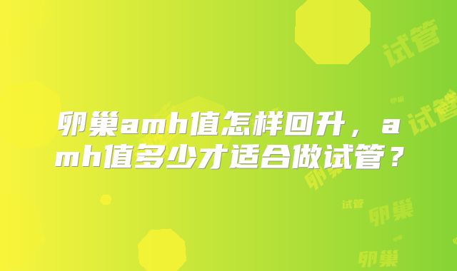 卵巢amh值怎样回升，amh值多少才适合做试管？