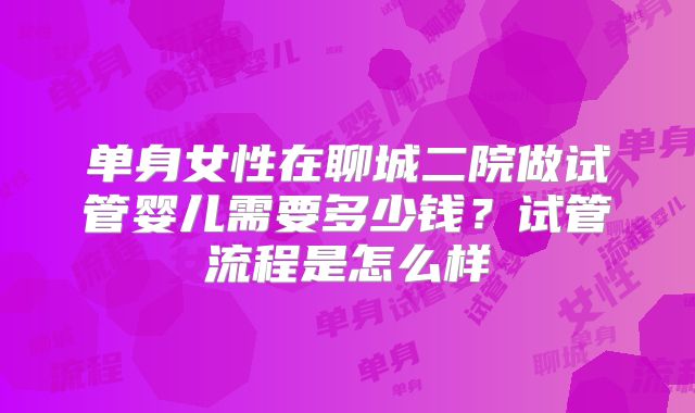 单身女性在聊城二院做试管婴儿需要多少钱？试管流程是怎么样