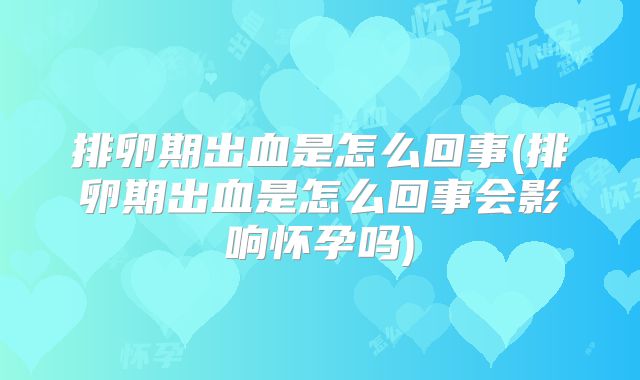 排卵期出血是怎么回事(排卵期出血是怎么回事会影响怀孕吗)