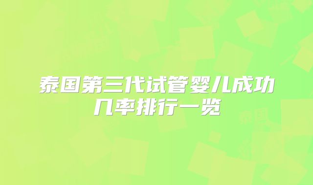 泰国第三代试管婴儿成功几率排行一览