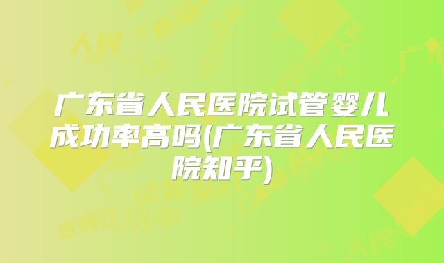 广东省人民医院试管婴儿成功率高吗(广东省人民医院知乎)
