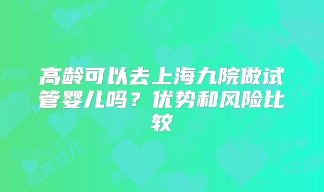 高龄可以去上海九院做试管婴儿吗?优势和风险比较