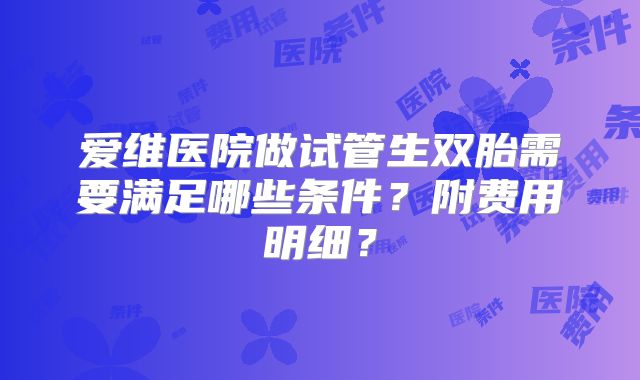爱维医院做试管生双胎需要满足哪些条件？附费用明细？