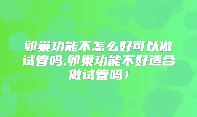 卵巢功能不怎么好可以做试管吗,卵巢功能不好适合做试管吗！