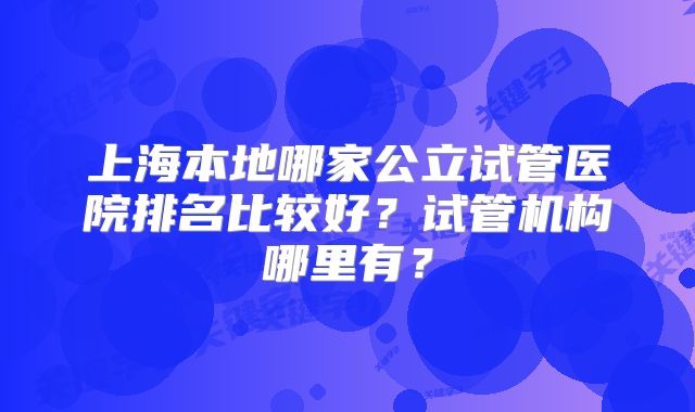 上海本地哪家公立试管医院排名比较好？试管机构哪里有？