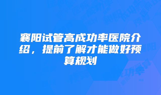 襄阳试管高成功率医院介绍，提前了解才能做好预算规划