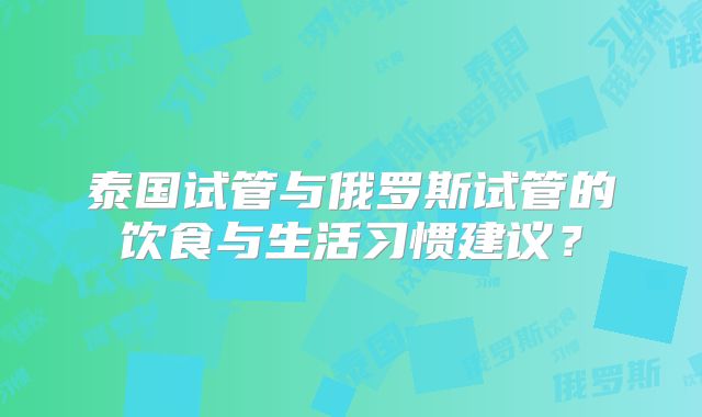 泰国试管与俄罗斯试管的饮食与生活习惯建议？