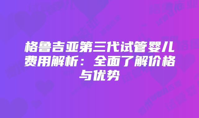 格鲁吉亚第三代试管婴儿费用解析：全面了解价格与优势