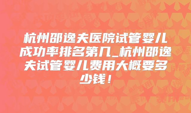 杭州邵逸夫医院试管婴儿成功率排名第几_杭州邵逸夫试管婴儿费用大概要多少钱！