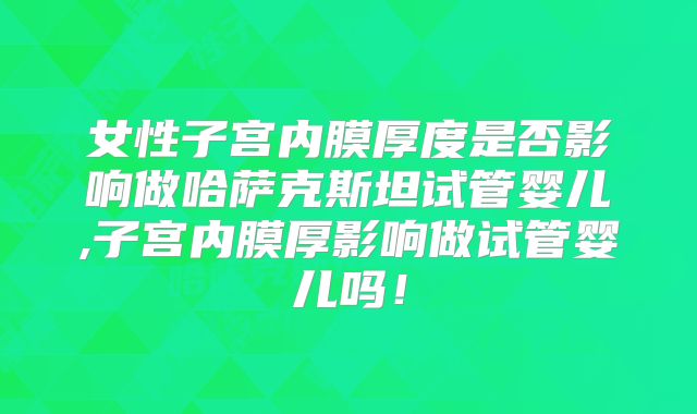 女性子宫内膜厚度是否影响做哈萨克斯坦试管婴儿,子宫内膜厚影响做试管婴儿吗！