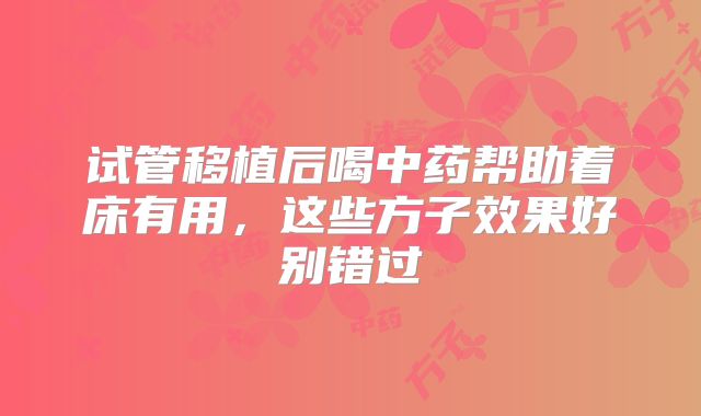 试管移植后喝中药帮助着床有用，这些方子效果好别错过