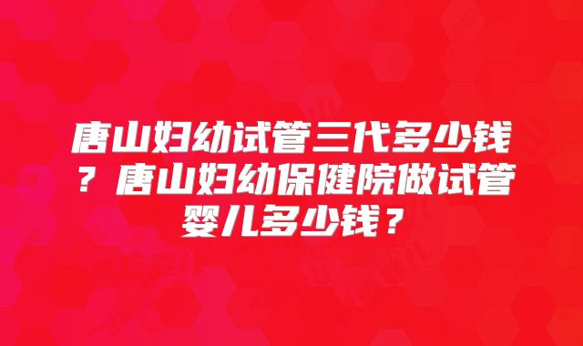 唐山妇幼试管三代多少钱？唐山妇幼保健院做试管婴儿多少钱？