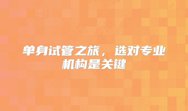单身试管之旅,选对专业机构是关键