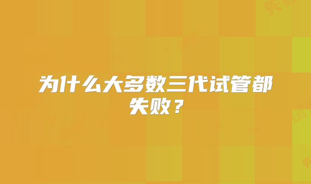 为什么大多数三代试管都失败?