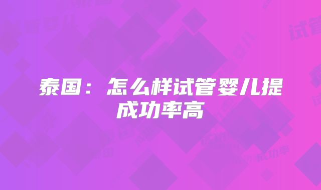 泰国:怎么样试管婴儿提成功率高