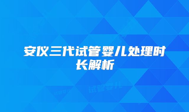 安仪三代试管婴儿处理时长解析