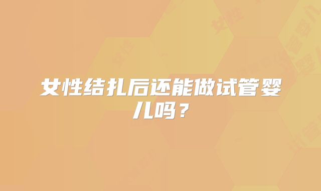 女性结扎后还能做试管婴儿吗?
