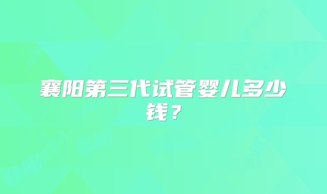 襄阳第三代试管婴儿多少钱？