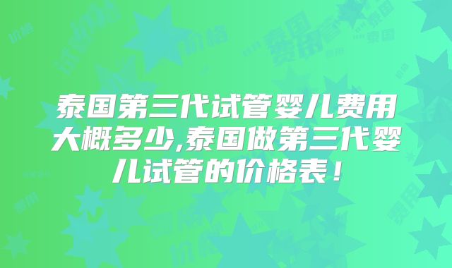 泰国第三代试管婴儿费用大概多少,泰国做第三代婴儿试管的价格表!