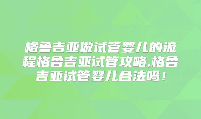 格鲁吉亚做试管婴儿的流程格鲁吉亚试管攻略,格鲁吉亚试管婴儿合法吗！