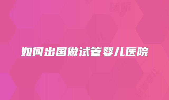 如何出国做试管婴儿医院