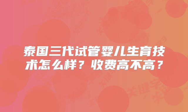泰国三代试管婴儿生育技术怎么样?收费高不高?