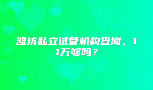 潍坊私立试管机构查询，11万够吗？