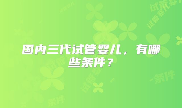 国内三代试管婴儿,有哪些条件?