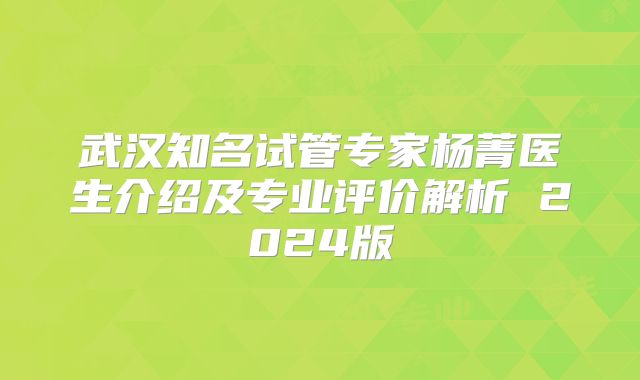 武汉知名试管专家杨菁医生介绍及专业评价解析 2024版